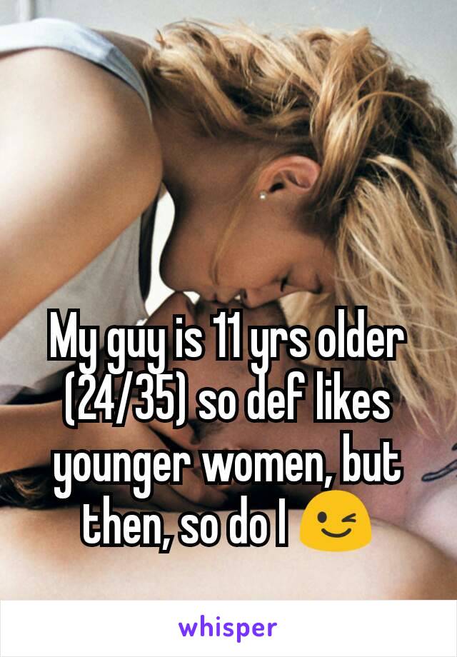 My guy is 11 yrs older (24/35) so def likes younger women, but then, so do I 😉