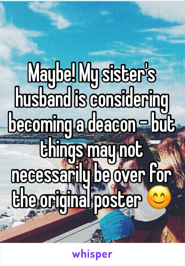 Maybe! My sister's husband is considering becoming a deacon - but things may not necessarily be over for the original poster 😊