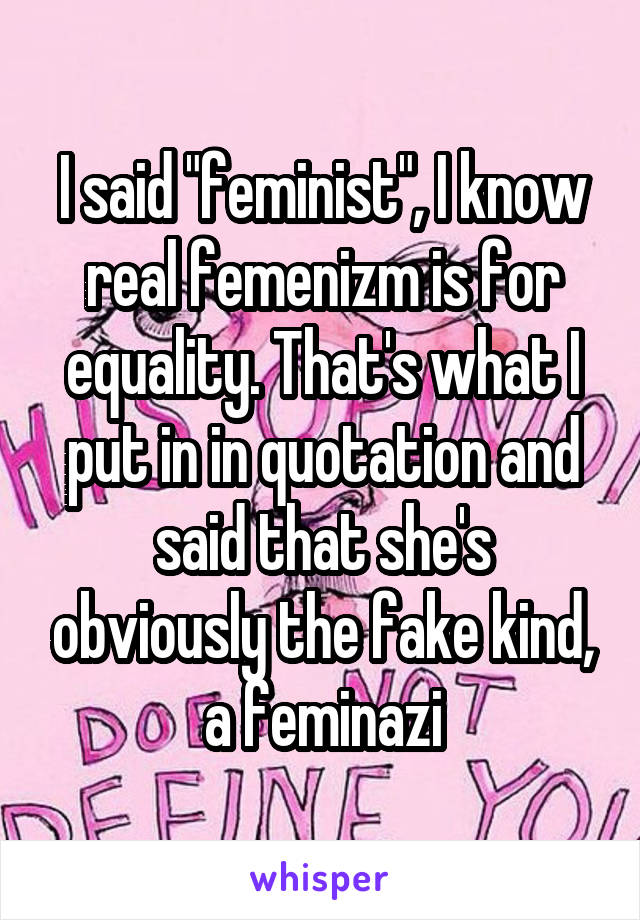 I said "feminist", I know real femenizm is for equality. That's what I put in in quotation and said that she's obviously the fake kind, a feminazi