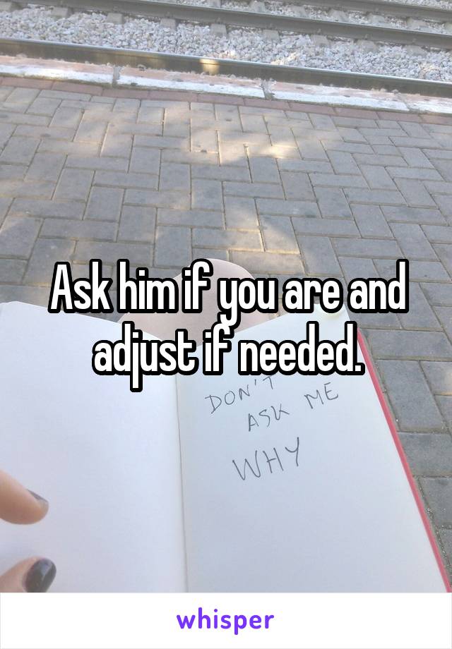 Ask him if you are and adjust if needed.