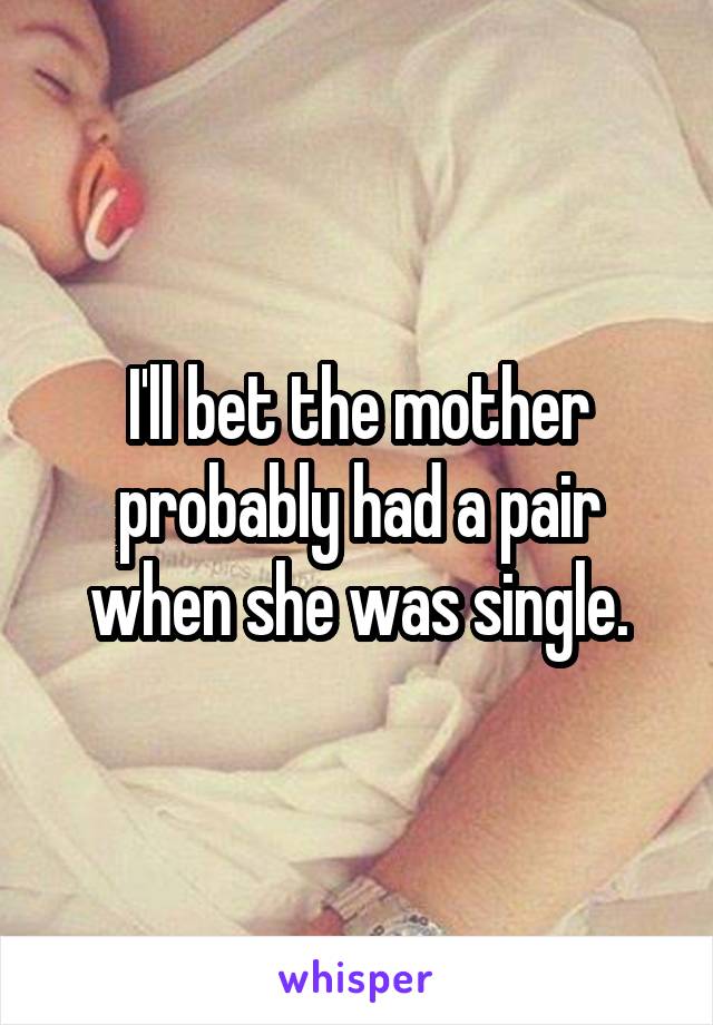 I'll bet the mother probably had a pair when she was single.