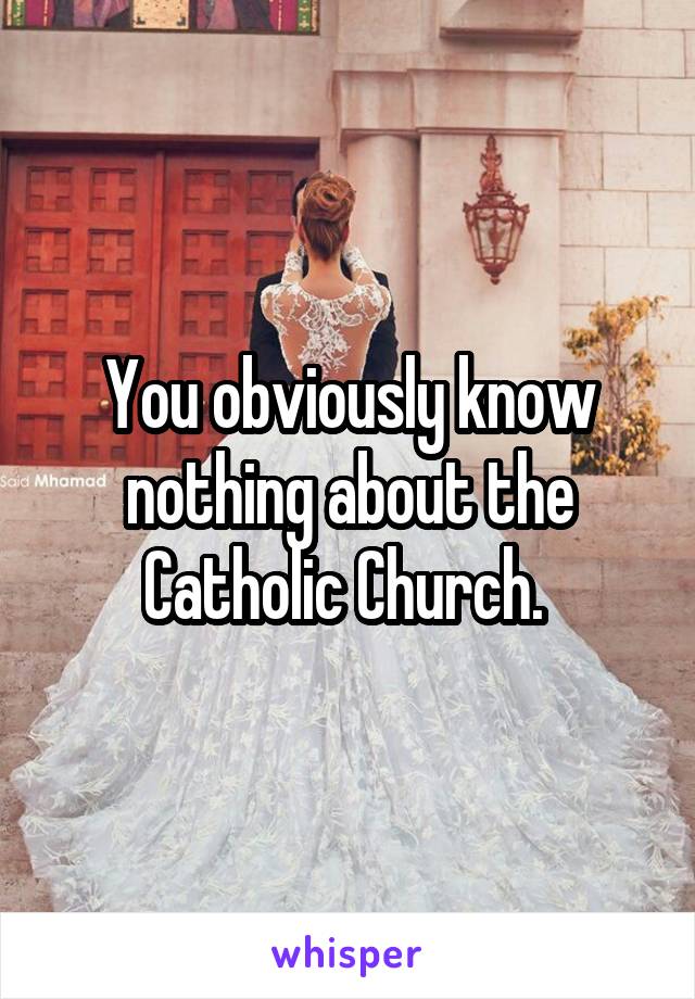 You obviously know nothing about the Catholic Church. 