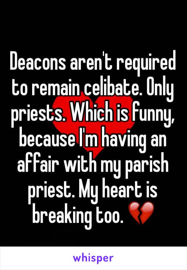 Deacons aren't required to remain celibate. Only priests. Which is funny, because I'm having an affair with my parish priest. My heart is breaking too. 💔