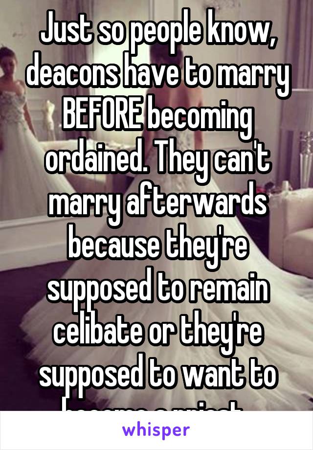 Just so people know, deacons have to marry BEFORE becoming ordained. They can't marry afterwards because they're supposed to remain celibate or they're supposed to want to become a priest. 