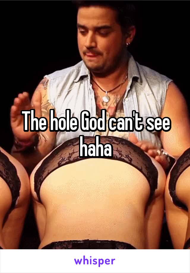 The hole God can't see haha