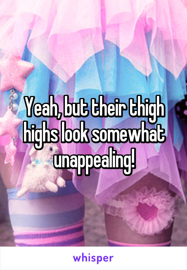Yeah, but their thigh highs look somewhat unappealing!