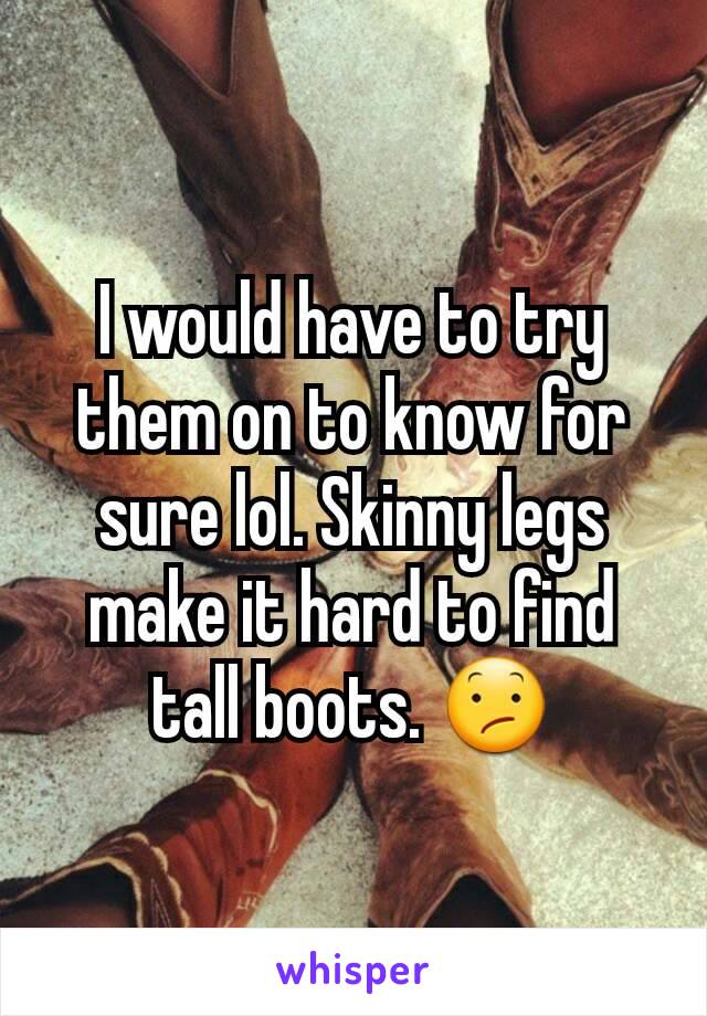 I would have to try them on to know for sure lol. Skinny legs make it hard to find tall boots. 😕