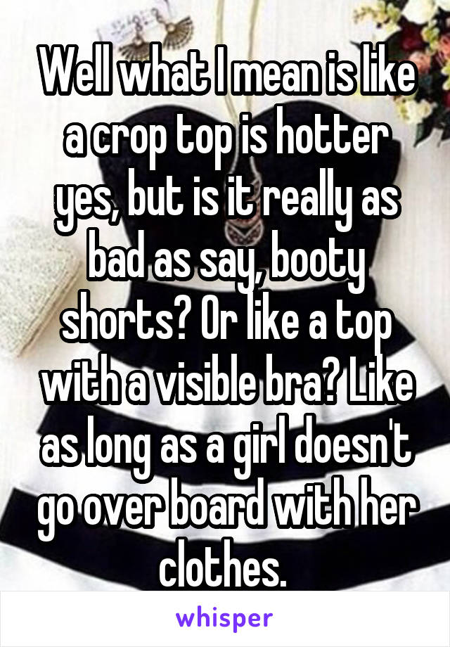 Well what I mean is like a crop top is hotter yes, but is it really as bad as say, booty shorts? Or like a top with a visible bra? Like as long as a girl doesn't go over board with her clothes. 