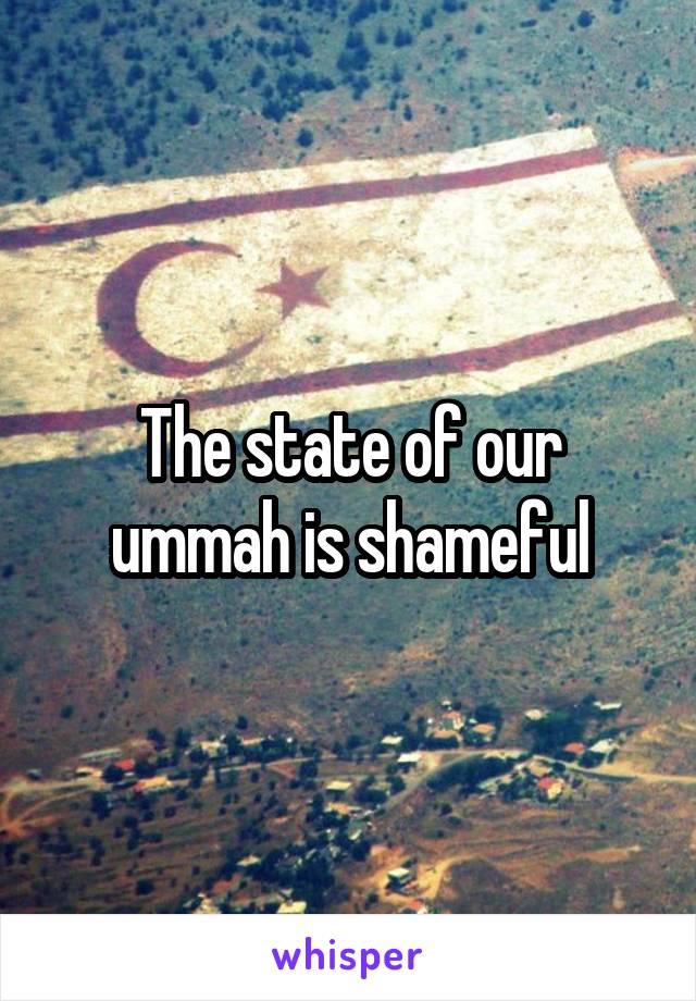 The state of our ummah is shameful