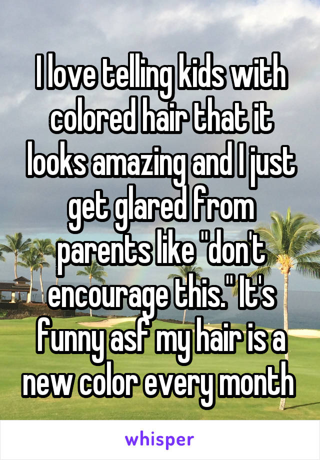 I love telling kids with colored hair that it looks amazing and I just get glared from parents like "don't encourage this." It's funny asf my hair is a new color every month 