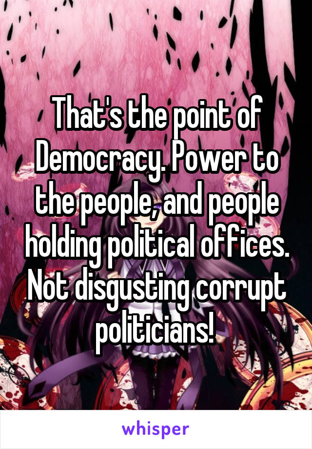 That's the point of Democracy. Power to the people, and people holding political offices. Not disgusting corrupt politicians! 