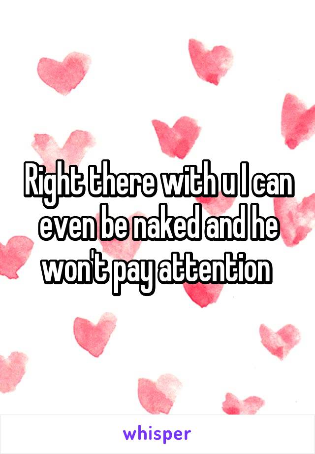 Right there with u I can even be naked and he won't pay attention 