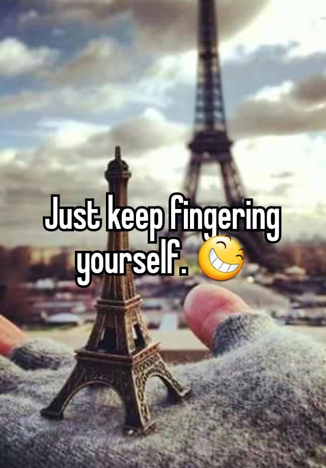 Just keep fingering yourself. 😆