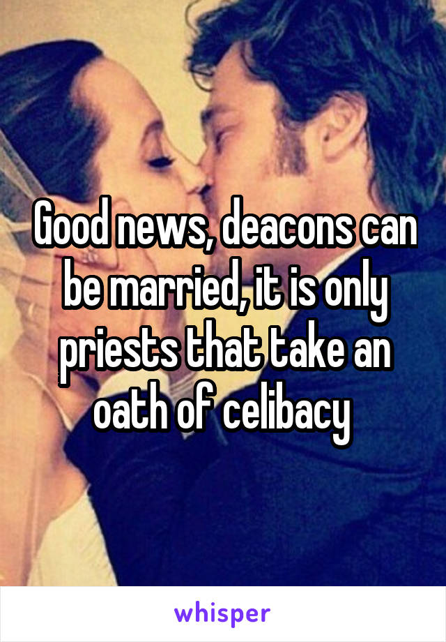 Good news, deacons can be married, it is only priests that take an oath of celibacy 