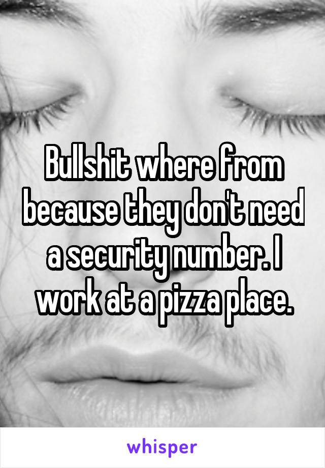 Bullshit where from because they don't need a security number. I work at a pizza place.