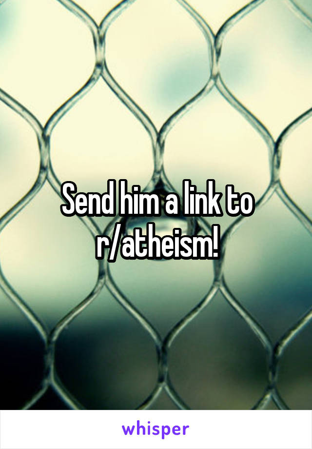 Send him a link to r/atheism!