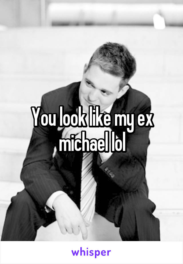 You look like my ex michael lol