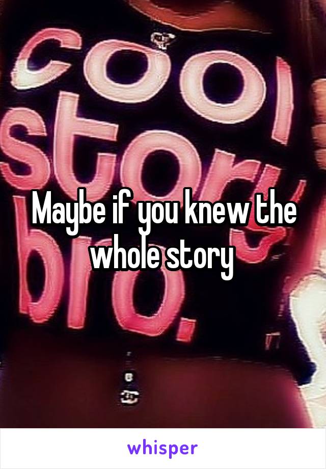 Maybe if you knew the whole story 