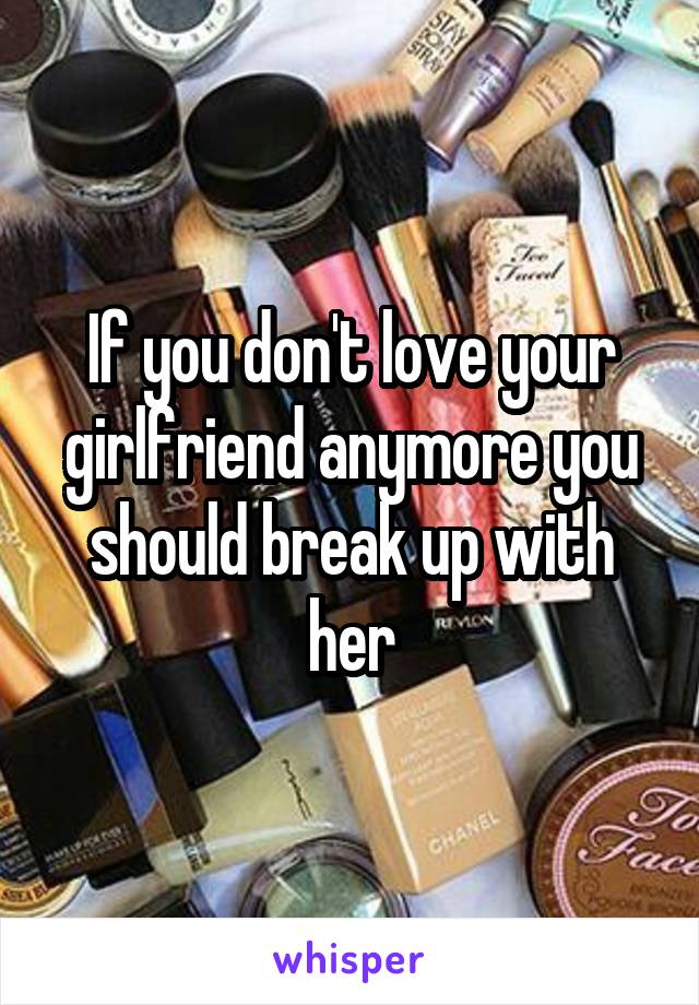 If you don't love your girlfriend anymore you should break up with her