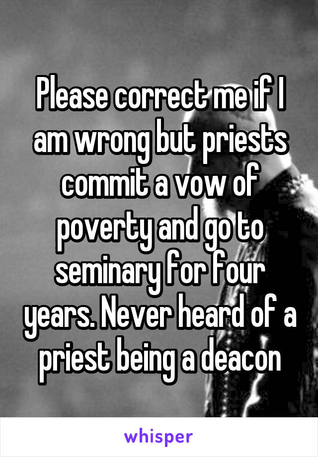 Please correct me if I am wrong but priests commit a vow of poverty and go to seminary for four years. Never heard of a priest being a deacon