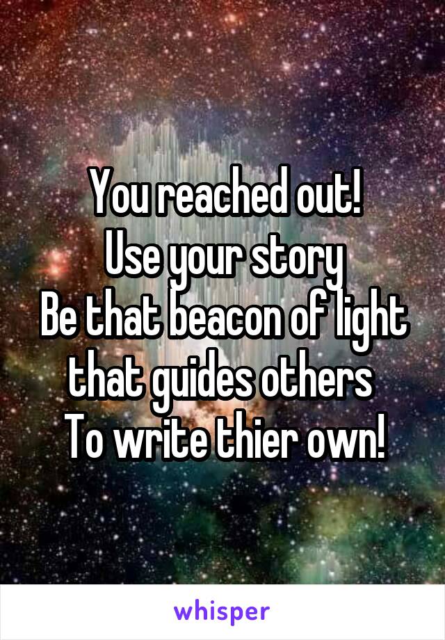 You reached out!
Use your story
Be that beacon of light that guides others 
To write thier own!