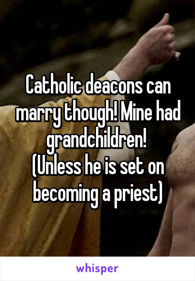 Catholic deacons can marry though! Mine had grandchildren! 
(Unless he is set on becoming a priest)