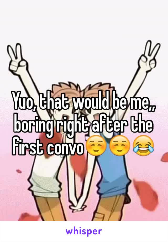 Yuo, that would be me,, boring right after the first convo☺️☺️😂