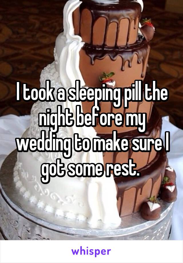 I took a sleeping pill the night before my wedding to make sure I got some rest. 