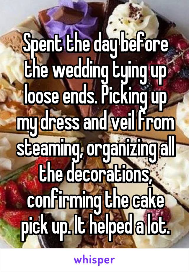 Spent the day before the wedding tying up loose ends. Picking up my dress and veil from steaming, organizing all the decorations, confirming the cake pick up. It helped a lot.