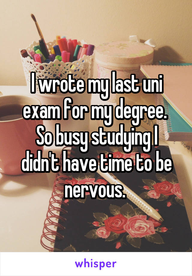 I wrote my last uni exam for my degree. 
So busy studying I didn't have time to be nervous. 