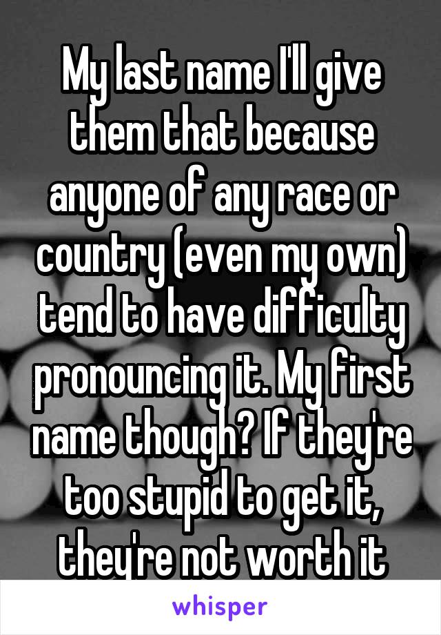 My last name I'll give them that because anyone of any race or country (even my own) tend to have difficulty pronouncing it. My first name though? If they're too stupid to get it, they're not worth it