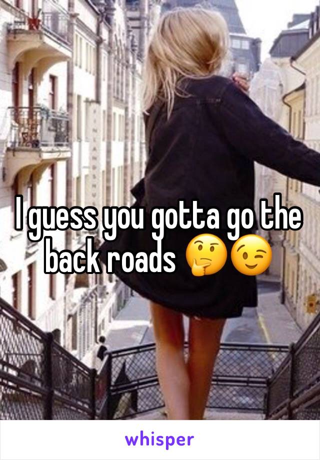 I guess you gotta go the back roads 🤔😉