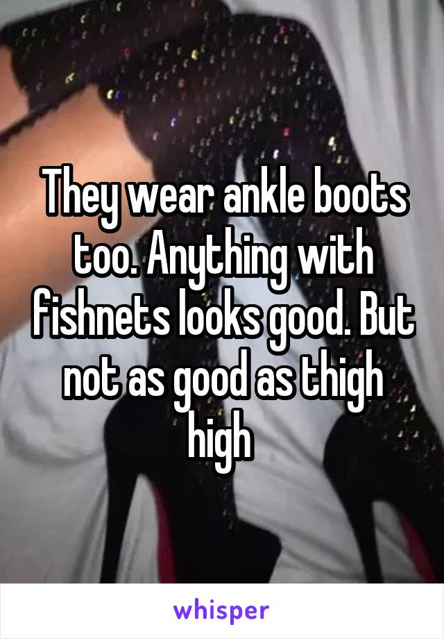 They wear ankle boots too. Anything with fishnets looks good. But not as good as thigh high 