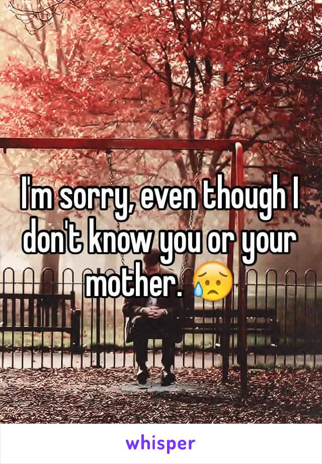 I'm sorry, even though I don't know you or your mother. 😥