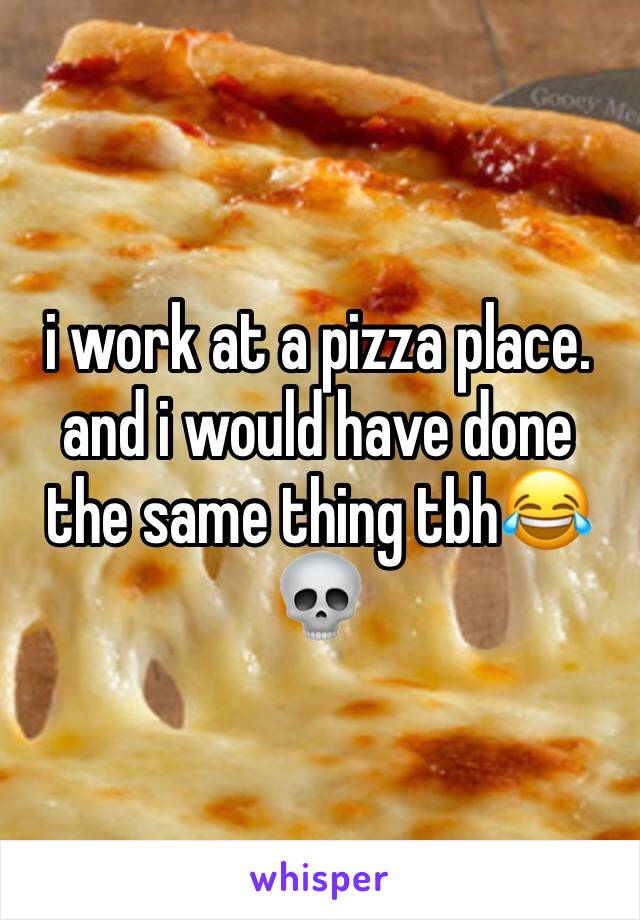 i work at a pizza place. and i would have done the same thing tbh😂💀