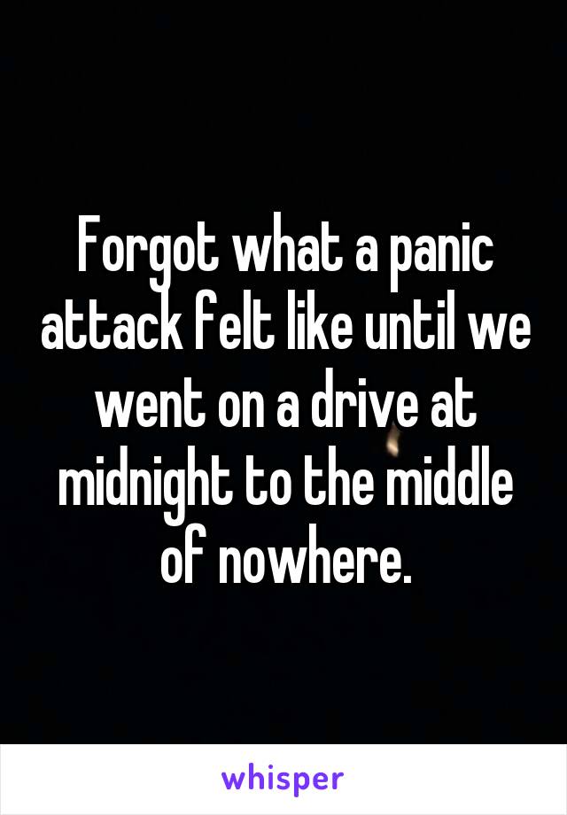 Forgot what a panic attack felt like until we went on a drive at midnight to the middle of nowhere.