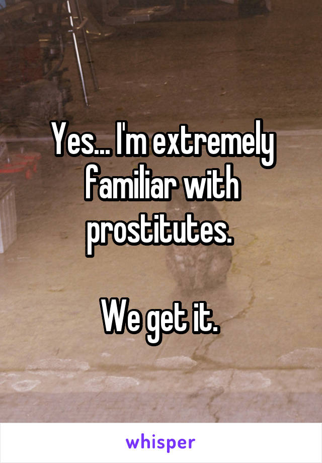 Yes... I'm extremely familiar with prostitutes. 

We get it. 