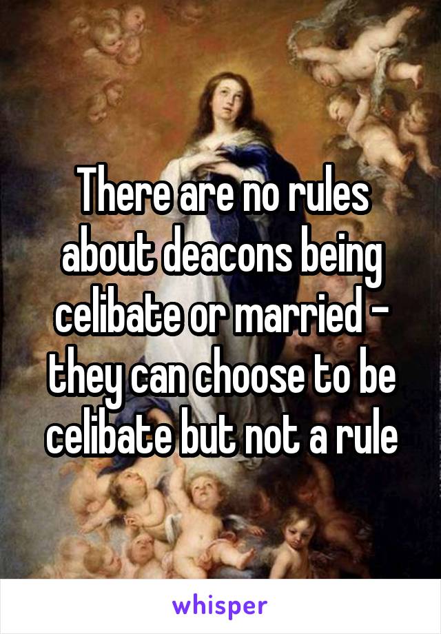 There are no rules about deacons being celibate or married - they can choose to be celibate but not a rule