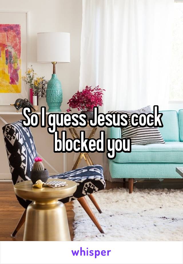 So I guess Jesus cock blocked you