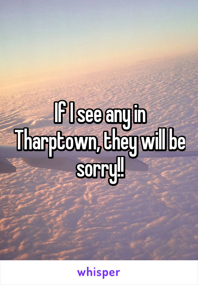 If I see any in Tharptown, they will be sorry!!