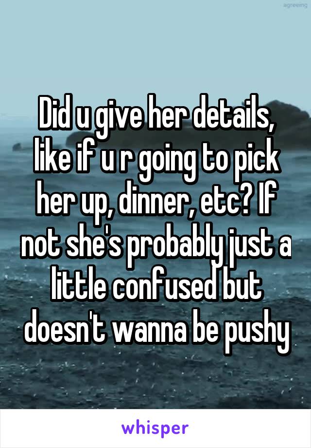 Did u give her details, like if u r going to pick her up, dinner, etc? If not she's probably just a little confused but doesn't wanna be pushy