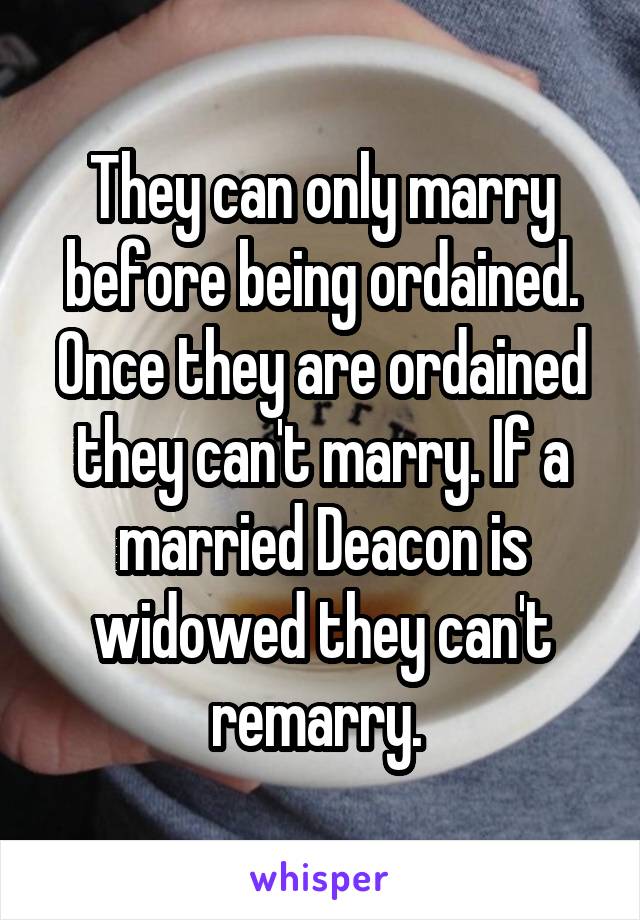 They can only marry before being ordained. Once they are ordained they can't marry. If a married Deacon is widowed they can't remarry. 