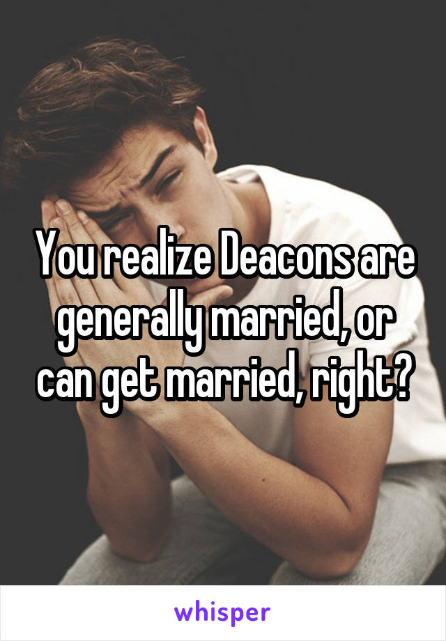 You realize Deacons are generally married, or can get married, right?