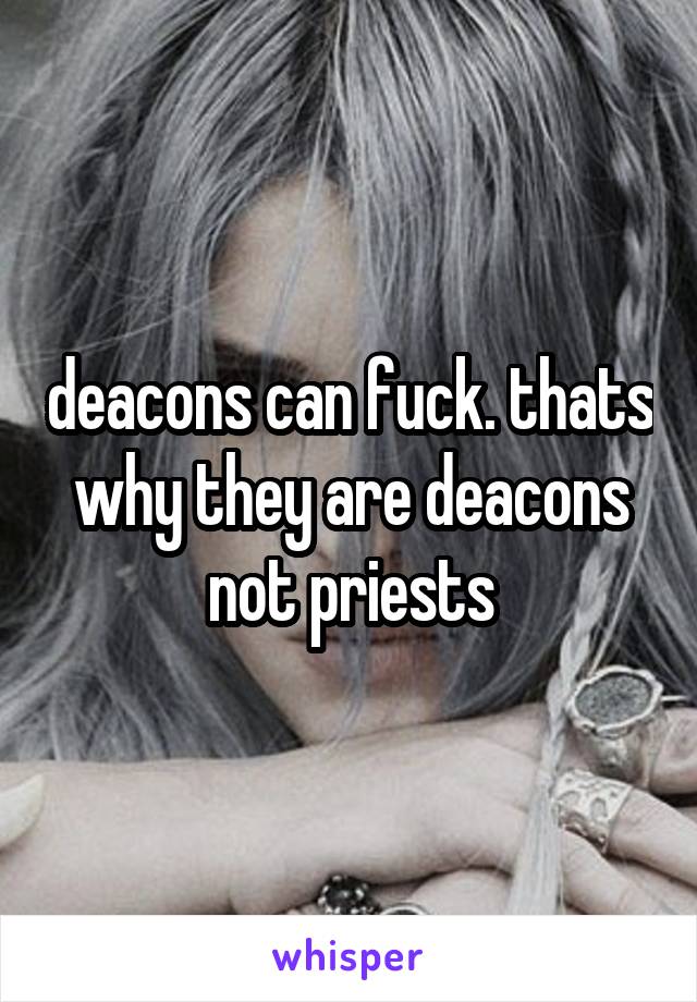 deacons can fuck. thats why they are deacons not priests