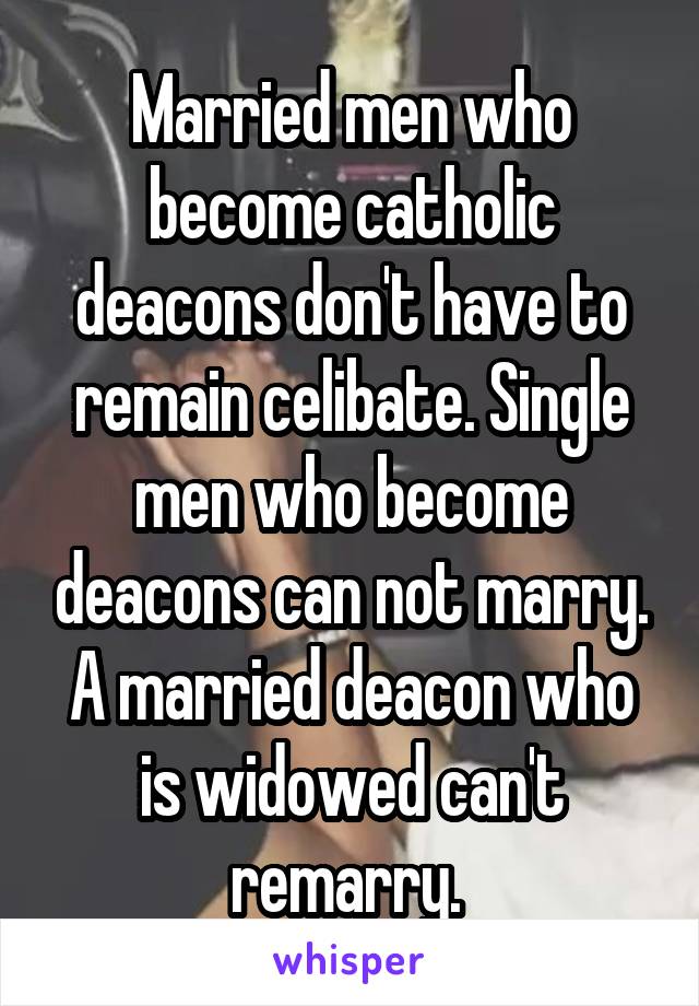 Married men who become catholic deacons don't have to remain celibate. Single men who become deacons can not marry. A married deacon who is widowed can't remarry. 