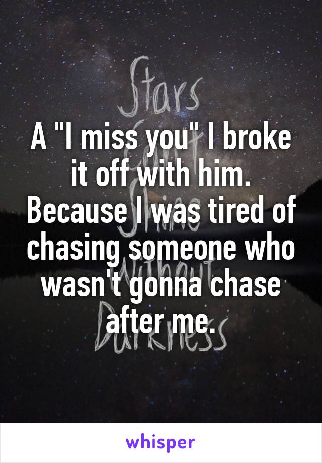 A "I miss you" I broke it off with him. Because I was tired of chasing someone who wasn't gonna chase after me.