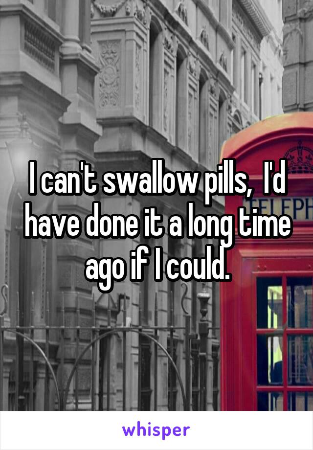 I can't swallow pills,  I'd have done it a long time ago if I could.
