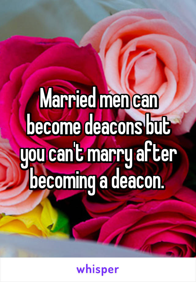 Married men can become deacons but you can't marry after becoming a deacon. 