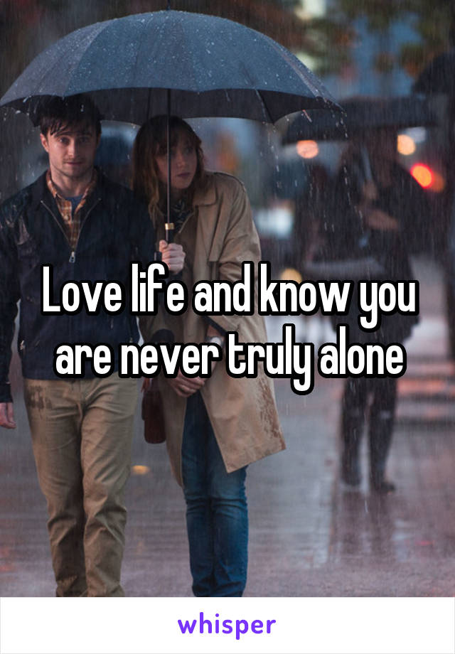 Love life and know you are never truly alone