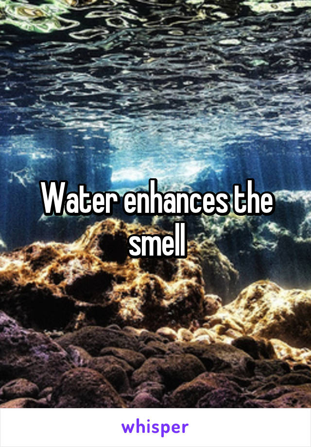 Water enhances the smell